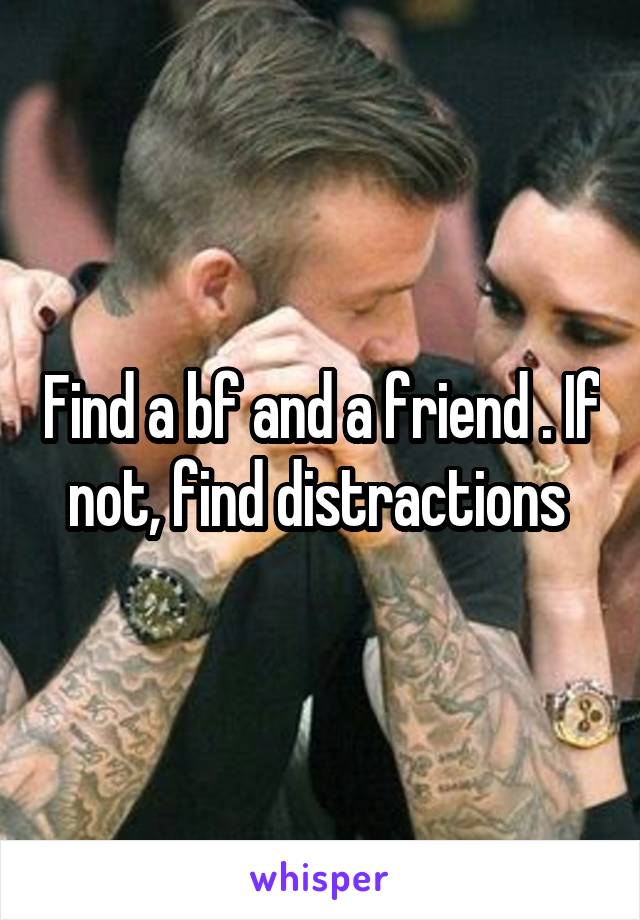 Find a bf and a friend . If not, find distractions 