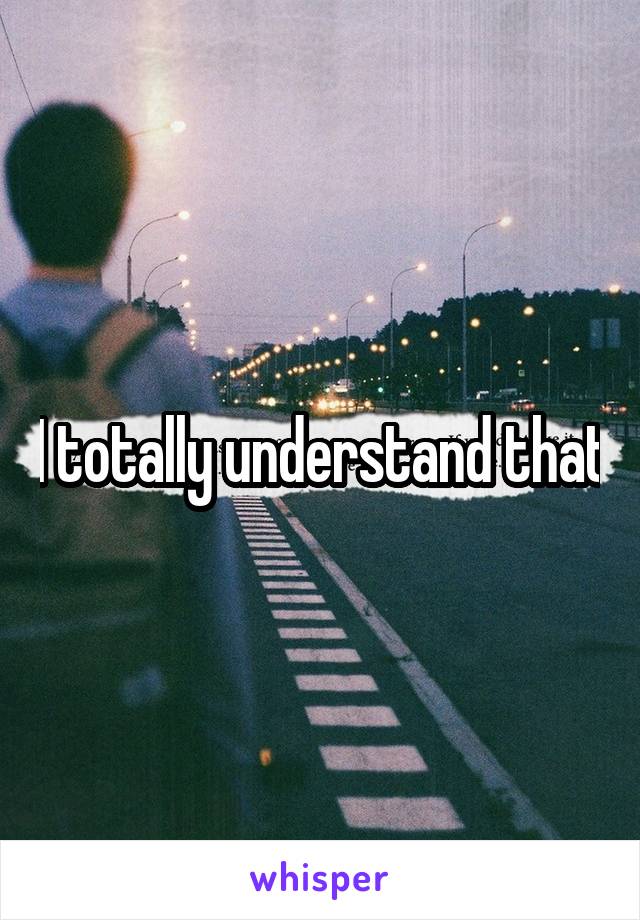 I totally understand that