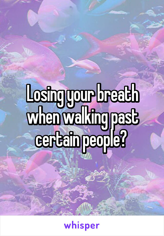 Losing your breath when walking past certain people? 