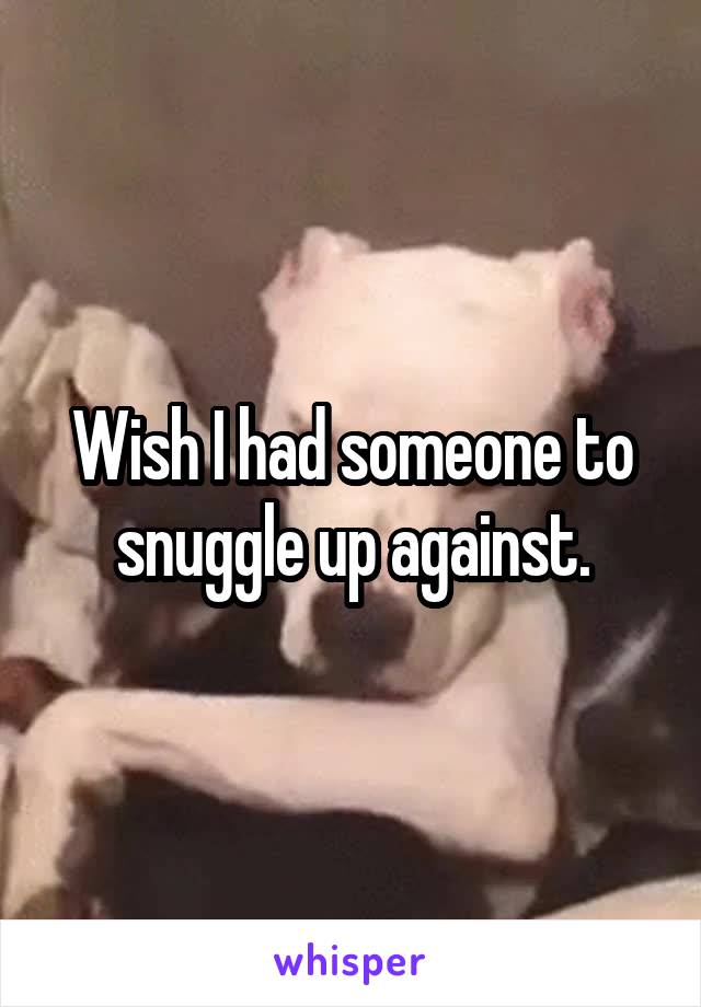 Wish I had someone to snuggle up against.