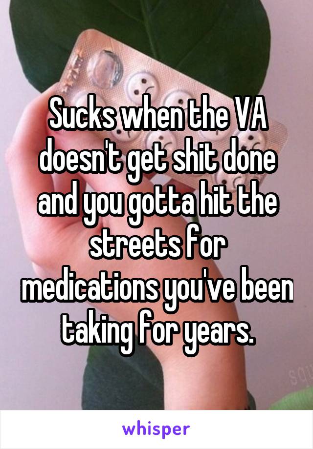 Sucks when the VA doesn't get shit done and you gotta hit the streets for medications you've been taking for years.