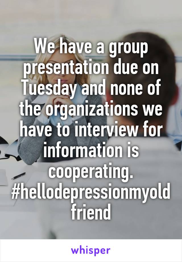 We have a group presentation due on Tuesday and none of the organizations we have to interview for information is cooperating.
#hellodepressionmyoldfriend