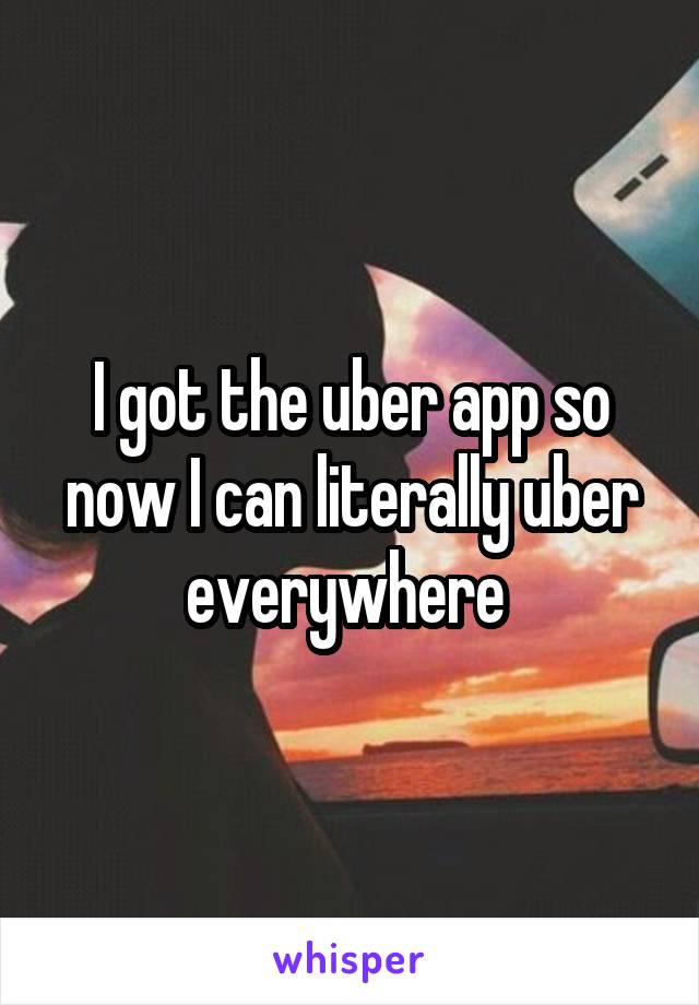 I got the uber app so now I can literally uber everywhere 