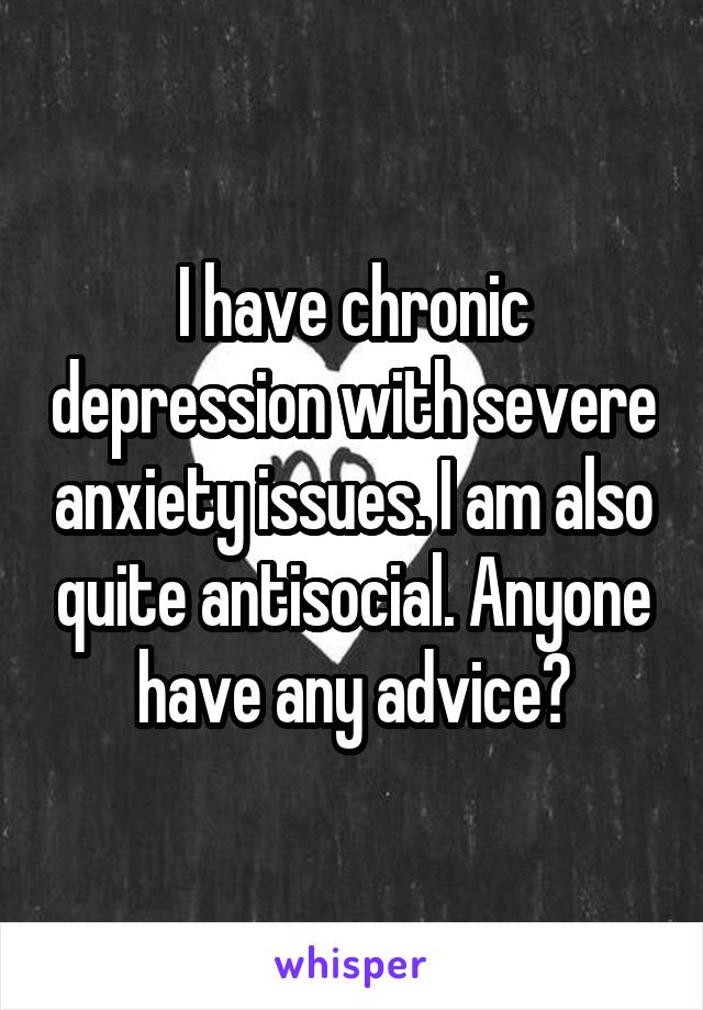 I have chronic depression with severe anxiety issues. I am also quite antisocial. Anyone have any advice?