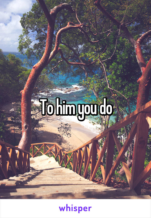 To him you do