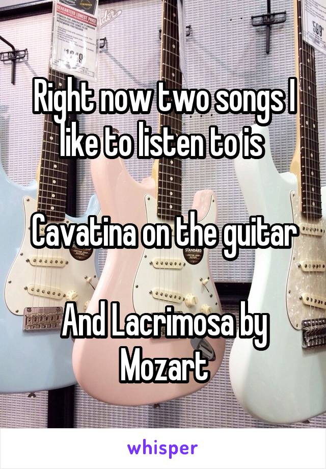 Right now two songs I like to listen to is 

Cavatina on the guitar

And Lacrimosa by Mozart