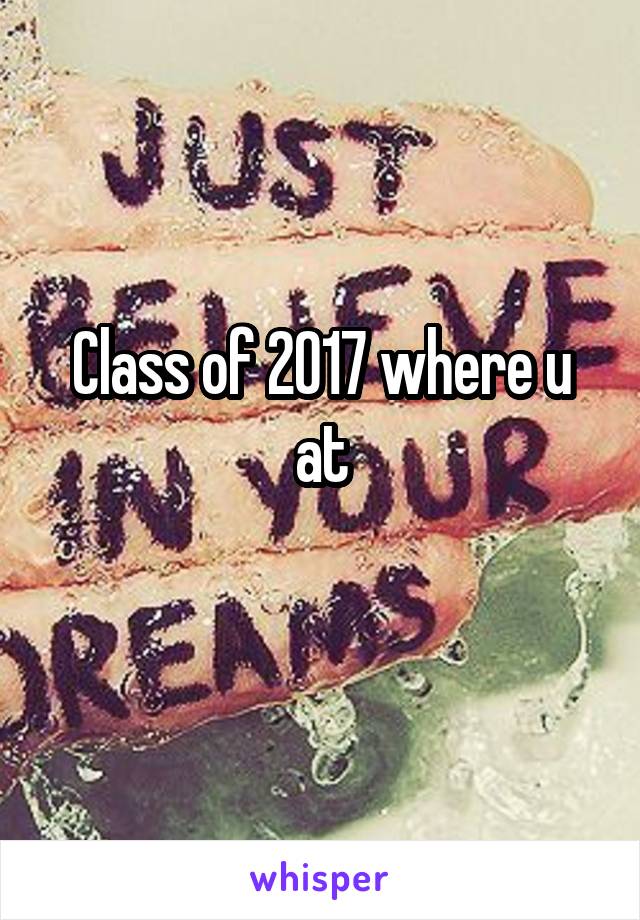 Class of 2017 where u at
