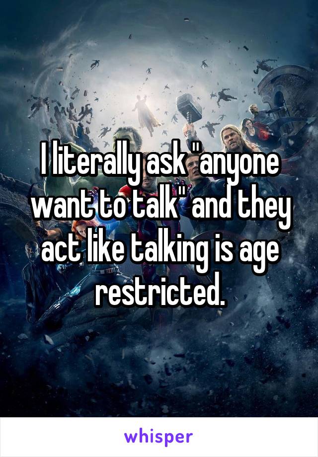 I literally ask "anyone want to talk" and they act like talking is age restricted.