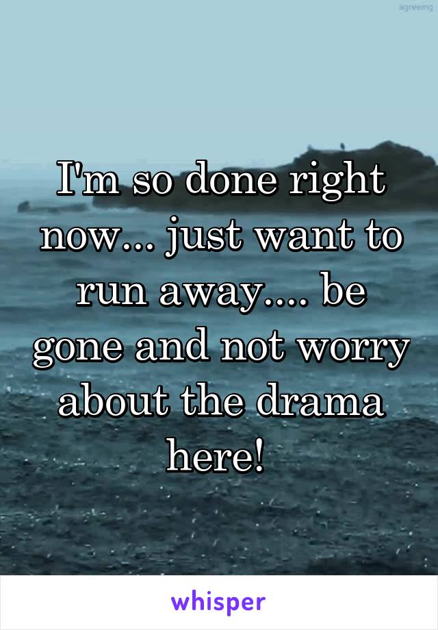 I'm so done right now... just want to run away.... be gone and not worry about the drama here! 