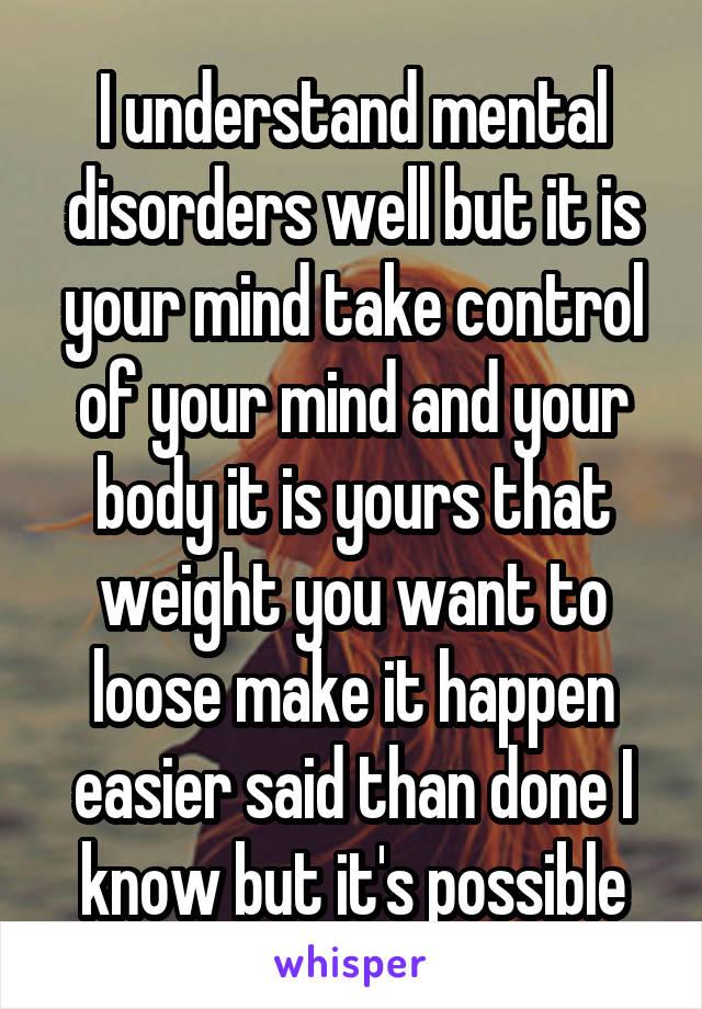 I understand mental disorders well but it is your mind take control of your mind and your body it is yours that weight you want to loose make it happen easier said than done I know but it's possible