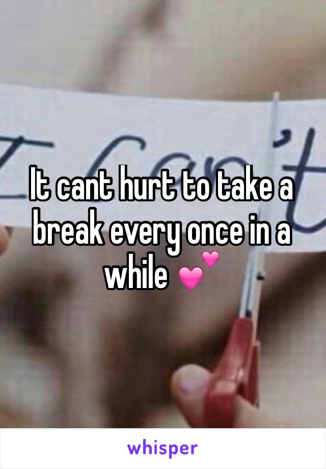 It cant hurt to take a break every once in a while 💕