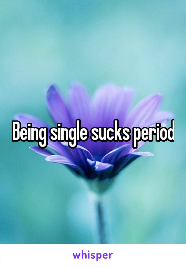 Being single sucks period