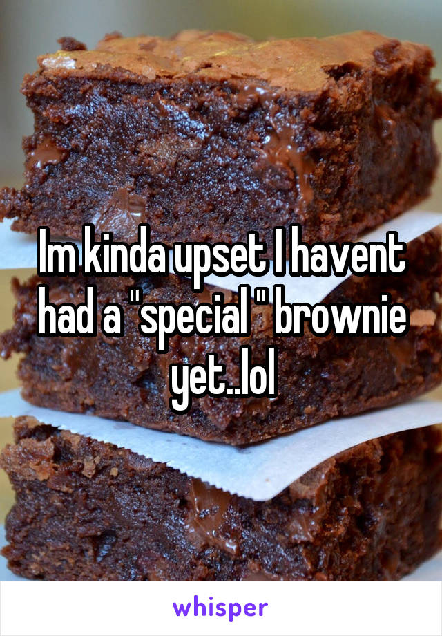 Im kinda upset I havent had a "special " brownie yet..lol