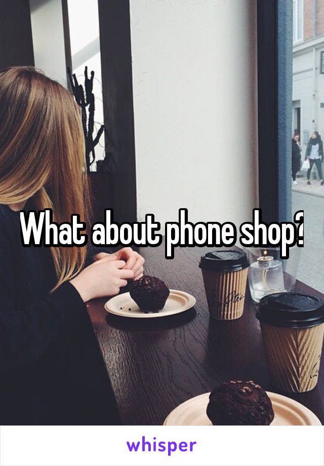 What about phone shop?