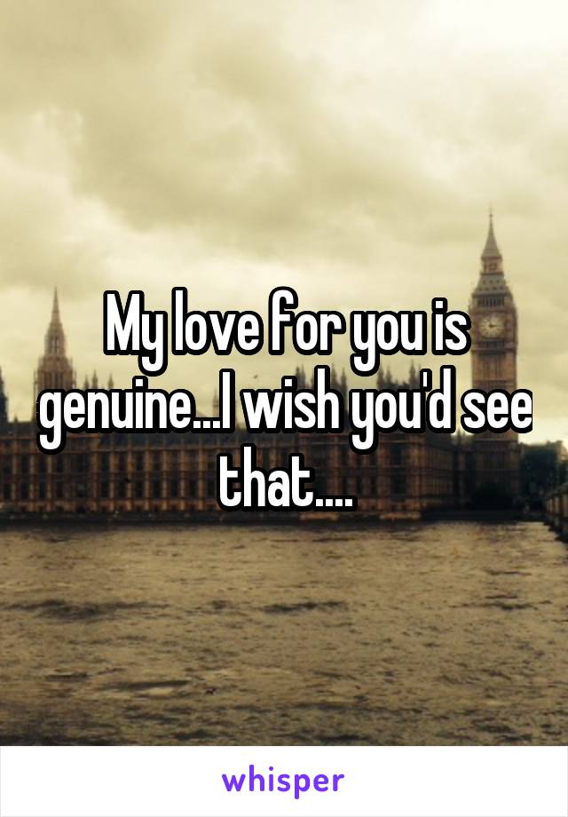 My love for you is genuine...I wish you'd see that....