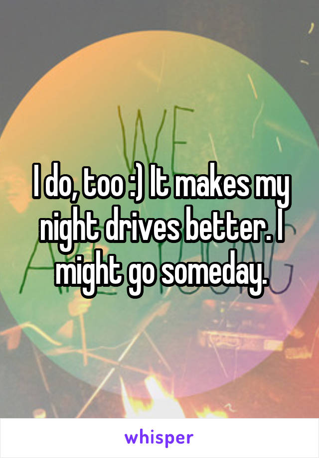 I do, too :) It makes my night drives better. I might go someday.