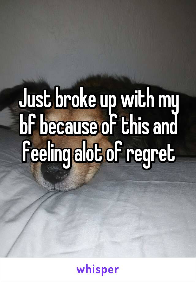 Just broke up with my bf because of this and feeling alot of regret
