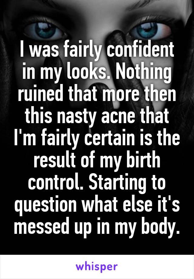 I was fairly confident in my looks. Nothing ruined that more then this nasty acne that I'm fairly certain is the result of my birth control. Starting to question what else it's messed up in my body.