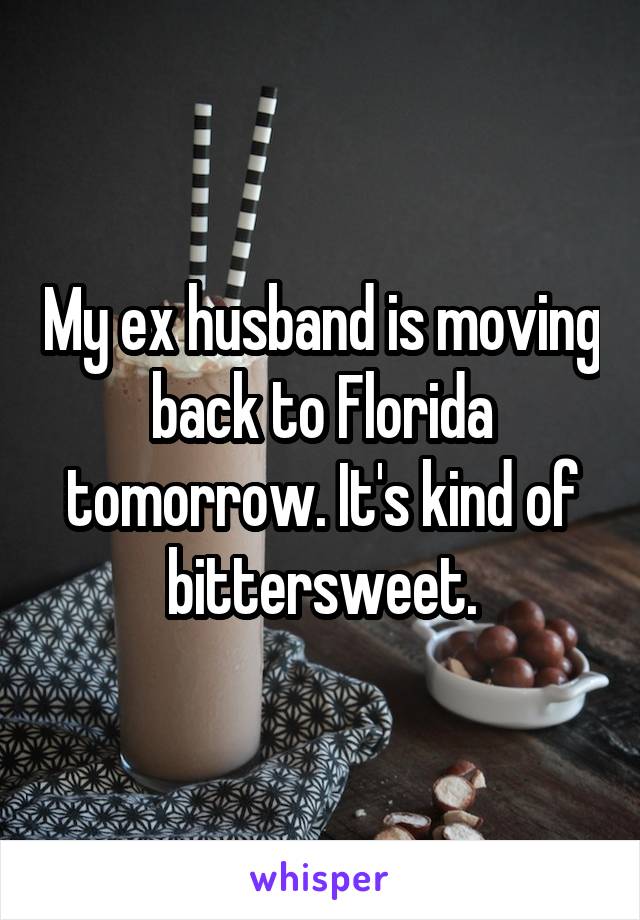 My ex husband is moving back to Florida tomorrow. It's kind of bittersweet.