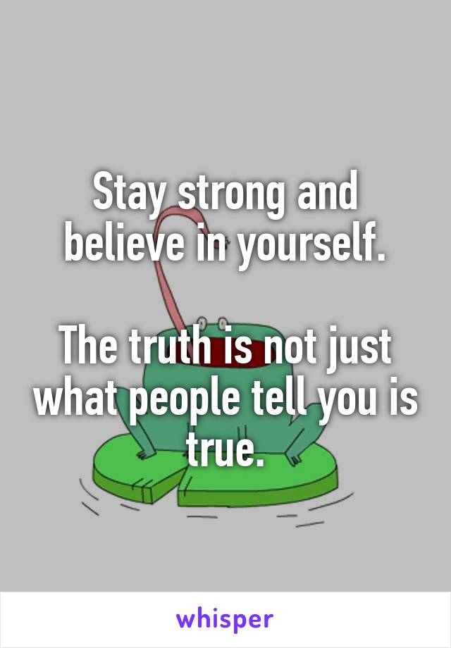 Stay strong and believe in yourself.

The truth is not just what people tell you is true.