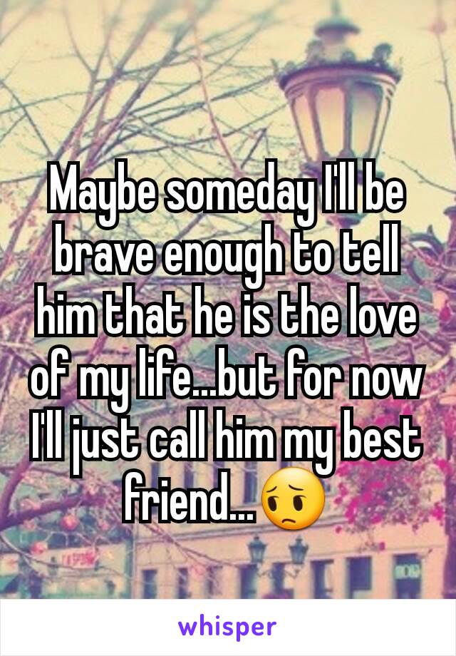 Maybe someday I'll be brave enough to tell him that he is the love of my life...but for now I'll just call him my best friend...😔