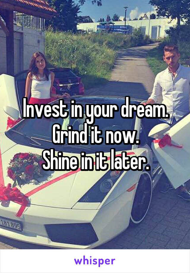 Invest in your dream.
Grind it now.
Shine in it later.