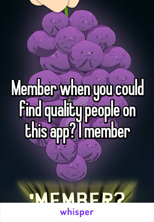 Member when you could find quality people on this app? I member