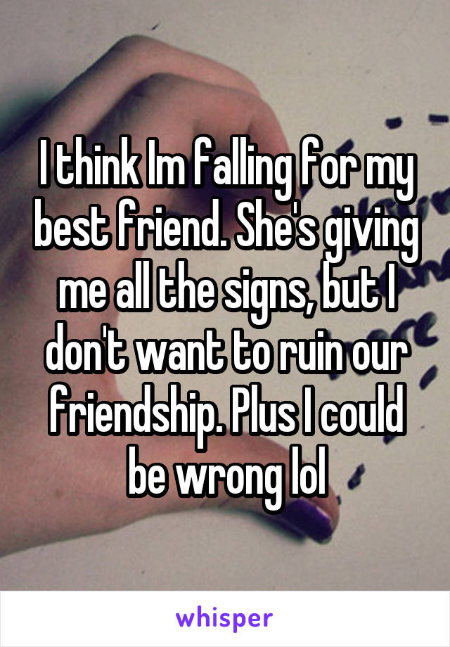 I think Im falling for my best friend. She's giving me all the signs, but I don't want to ruin our friendship. Plus I could be wrong lol