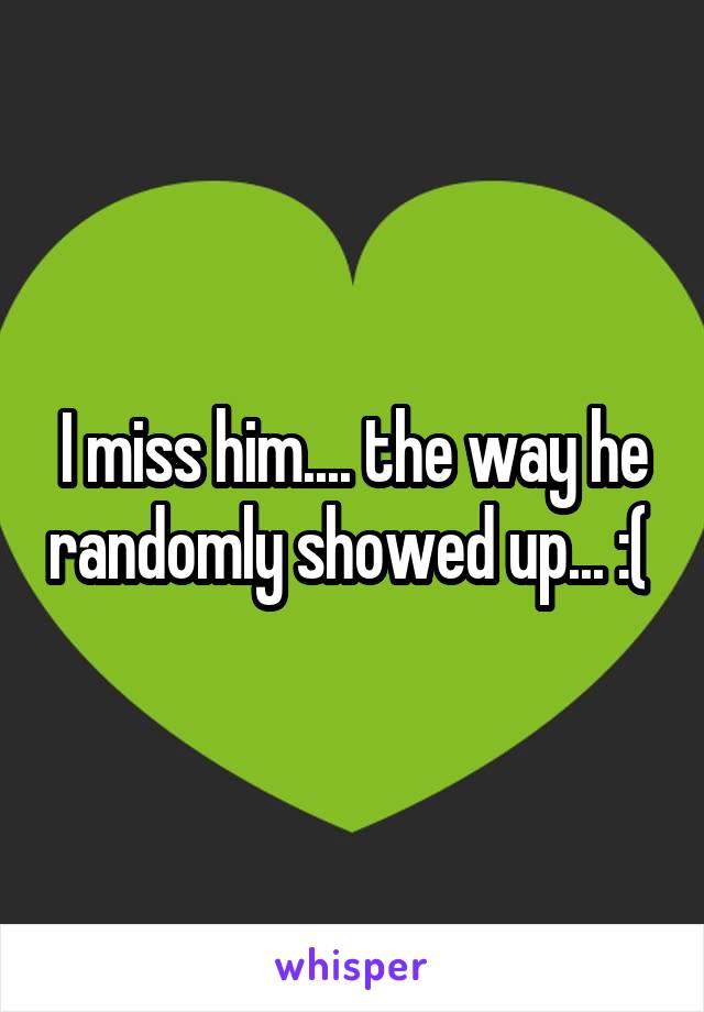 I miss him.... the way he randomly showed up... :( 