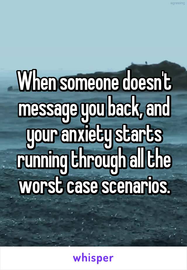 When someone doesn't message you back, and your anxiety starts running through all the worst case scenarios.