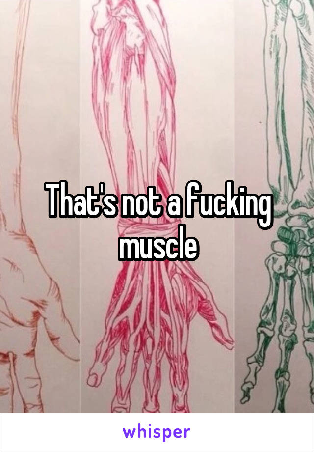 That's not a fucking muscle