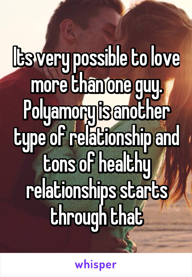 Its very possible to love more than one guy. Polyamory is another type of relationship and tons of healthy relationships starts through that