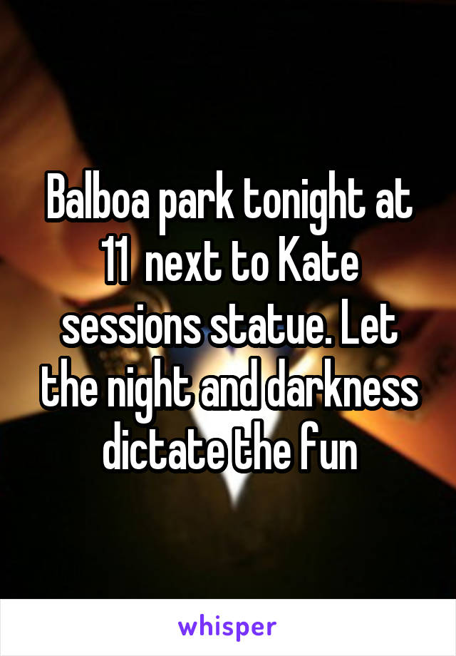 Balboa park tonight at 11  next to Kate sessions statue. Let the night and darkness dictate the fun