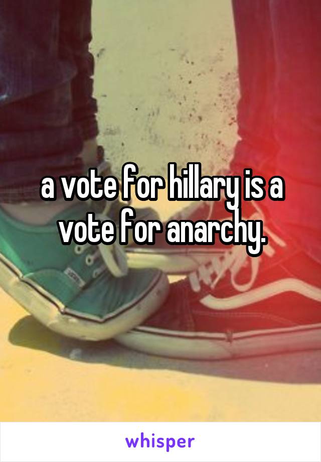 a vote for hillary is a vote for anarchy.
