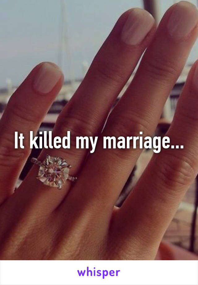 It killed my marriage...