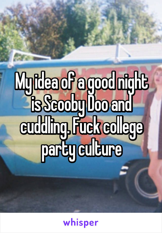 My idea of a good night is Scooby Doo and cuddling. Fuck college party culture