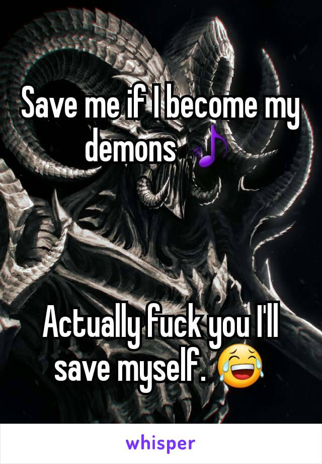 Save me if I become my demons 🎵



Actually fuck you I'll save myself. 😂