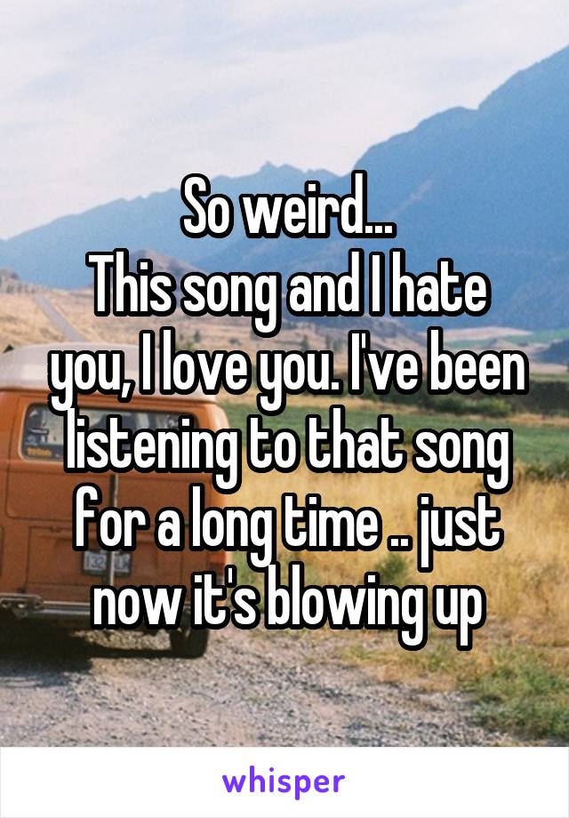 So weird...
This song and I hate you, I love you. I've been listening to that song for a long time .. just now it's blowing up