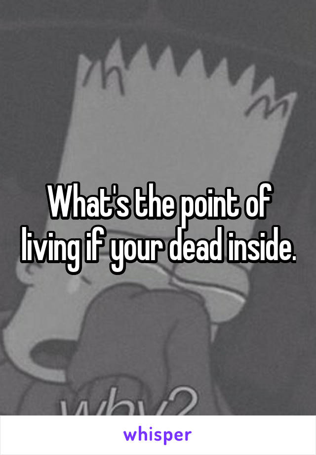 What's the point of living if your dead inside.