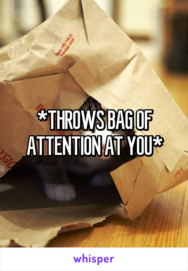 *THROWS BAG OF ATTENTION AT YOU*