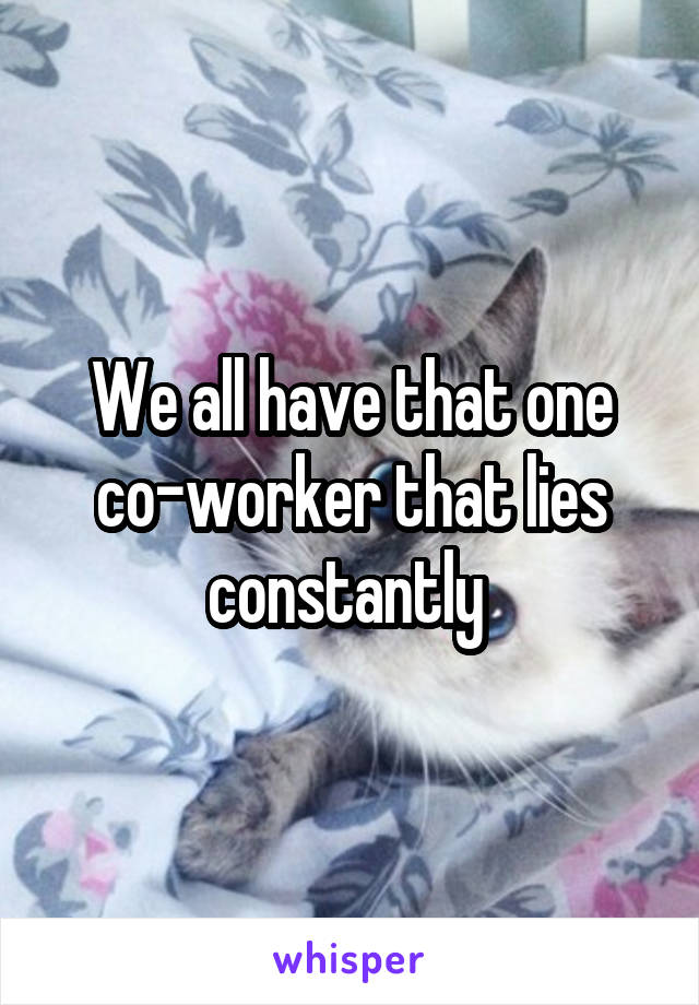 We all have that one
co-worker that lies constantly 