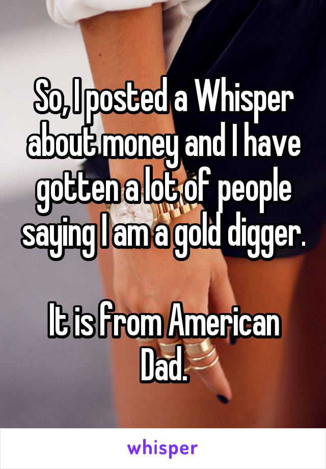 So, I posted a Whisper about money and I have gotten a lot of people saying I am a gold digger.

It is from American Dad.