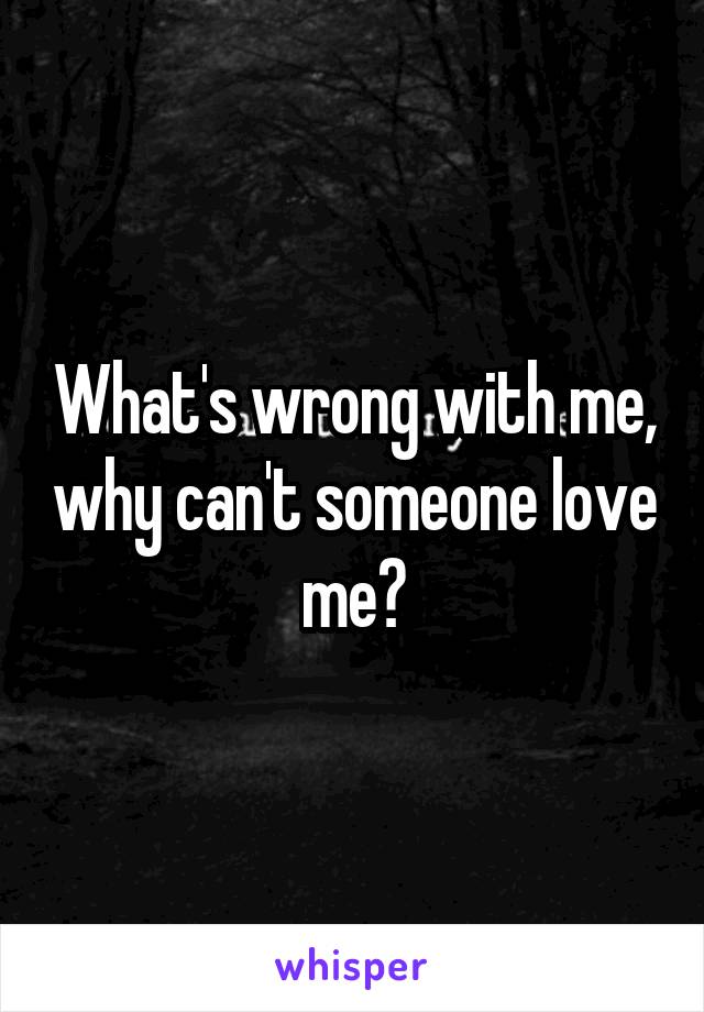 What's wrong with me, why can't someone love me?