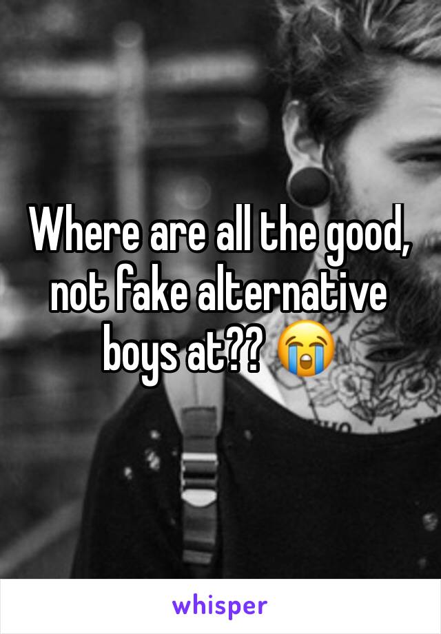 Where are all the good, not fake alternative boys at?? 😭