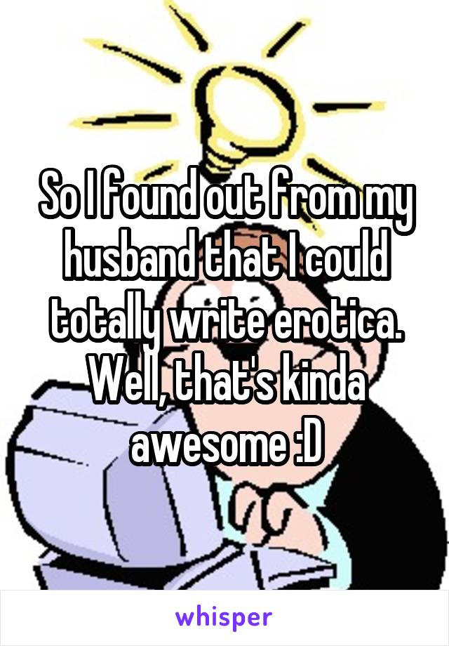 So I found out from my husband that I could totally write erotica. Well, that's kinda awesome :D