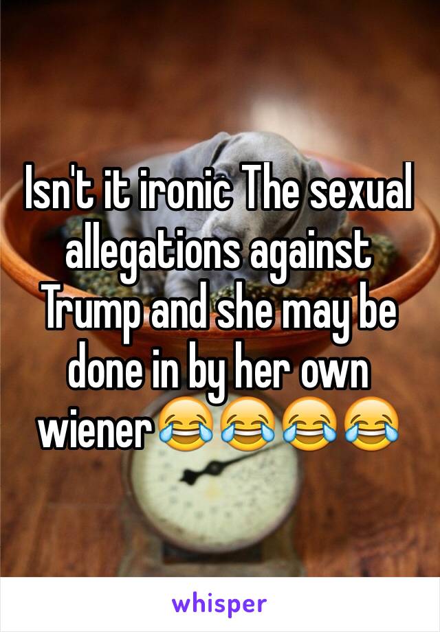 Isn't it ironic The sexual allegations against Trump and she may be done in by her own wiener😂😂😂😂