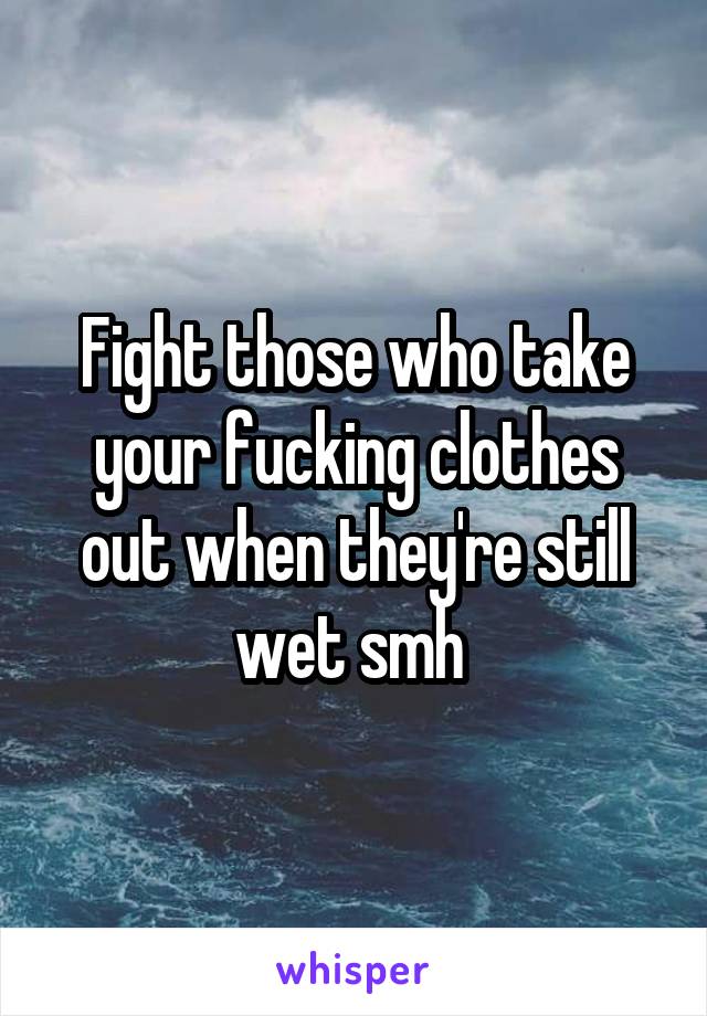Fight those who take your fucking clothes out when they're still wet smh 