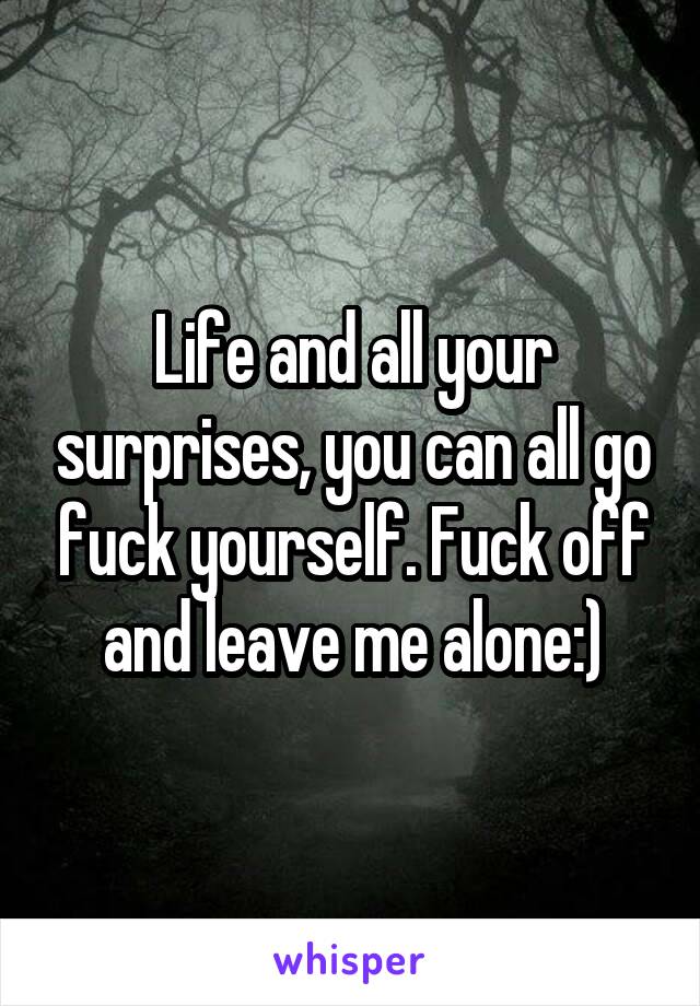 Life and all your surprises, you can all go fuck yourself. Fuck off and leave me alone:)