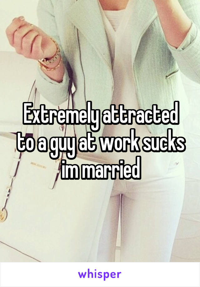 Extremely attracted to a guy at work sucks im married