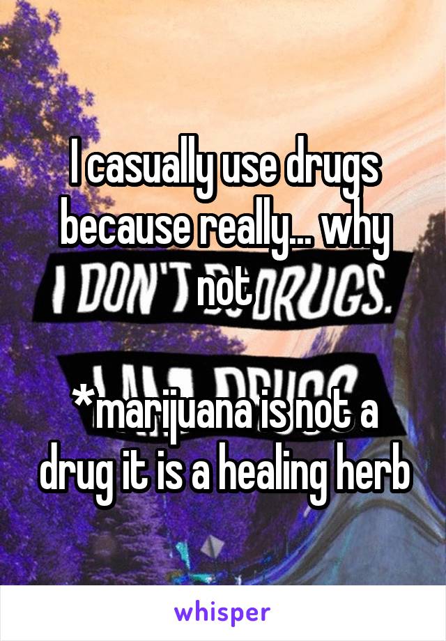 I casually use drugs because really... why not

*marijuana is not a drug it is a healing herb